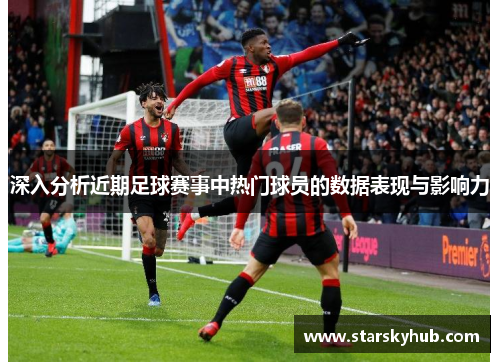 深入分析近期足球赛事中热门球员的数据表现与影响力