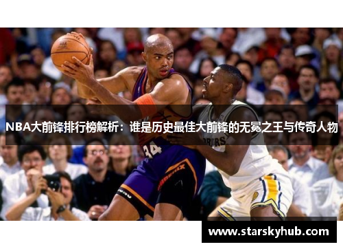NBA大前锋排行榜解析：谁是历史最佳大前锋的无冕之王与传奇人物