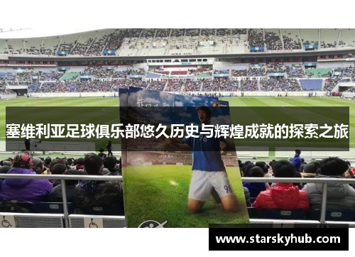 塞维利亚足球俱乐部悠久历史与辉煌成就的探索之旅