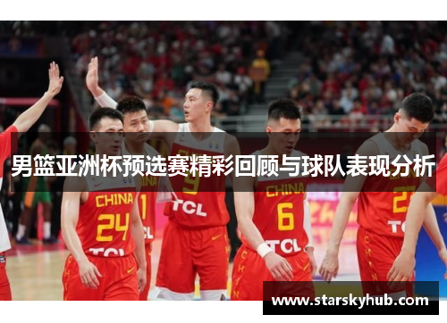 男篮亚洲杯预选赛精彩回顾与球队表现分析