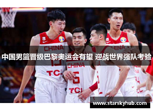 中国男篮晋级巴黎奥运会有望 迎战世界强队考验