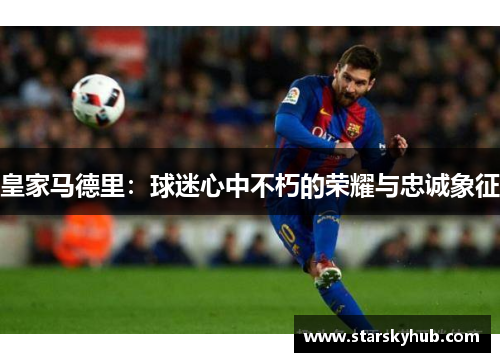 皇家马德里：球迷心中不朽的荣耀与忠诚象征