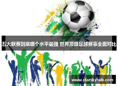 五大联赛到底哪个水平最强 世界顶级足球赛事全面对比
