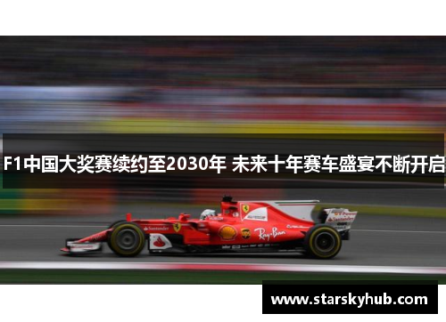 F1中国大奖赛续约至2030年 未来十年赛车盛宴不断开启