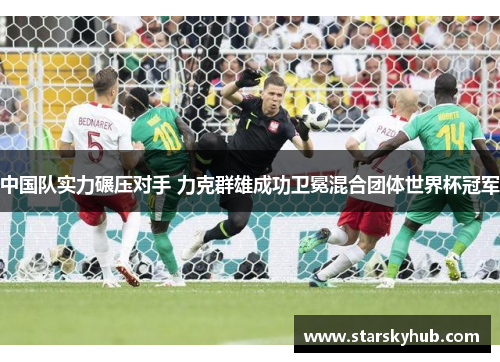 中国队实力碾压对手 力克群雄成功卫冕混合团体世界杯冠军