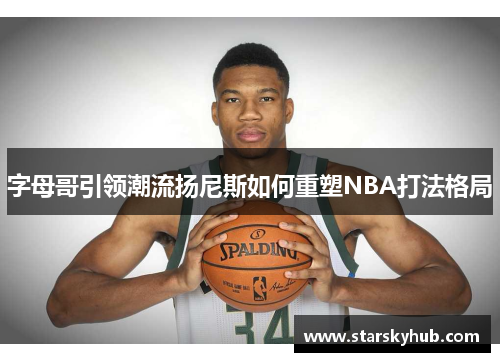 字母哥引领潮流扬尼斯如何重塑NBA打法格局