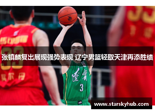 张镇麟复出展现强势表现 辽宁男篮轻取天津再添胜绩