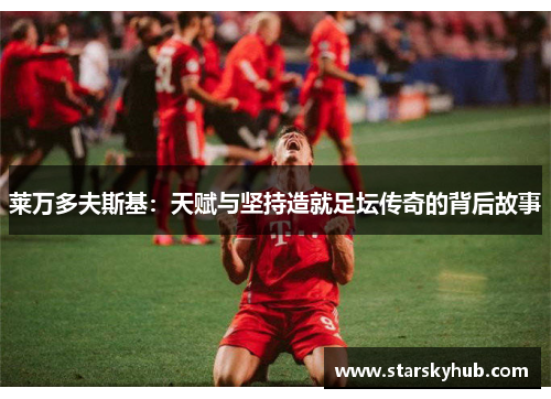 莱万多夫斯基：天赋与坚持造就足坛传奇的背后故事
