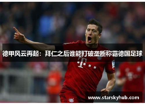 德甲风云再起：拜仁之后谁能打破垄断称霸德国足球