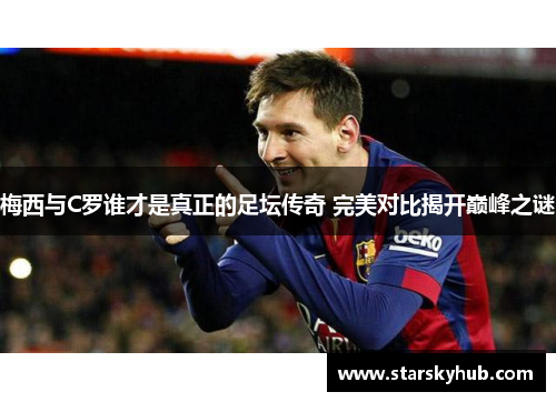 梅西与C罗谁才是真正的足坛传奇 完美对比揭开巅峰之谜