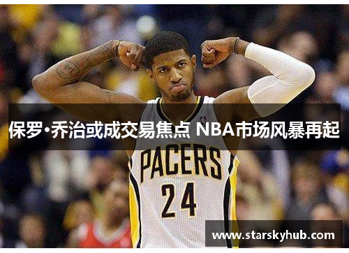 保罗·乔治或成交易焦点 NBA市场风暴再起