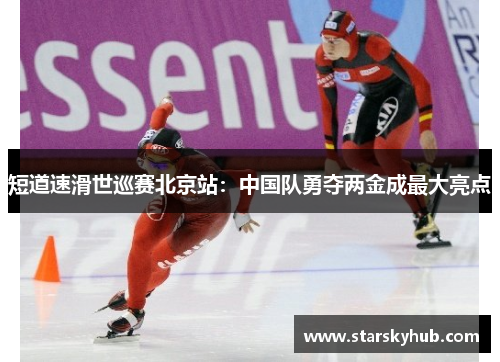 短道速滑世巡赛北京站：中国队勇夺两金成最大亮点