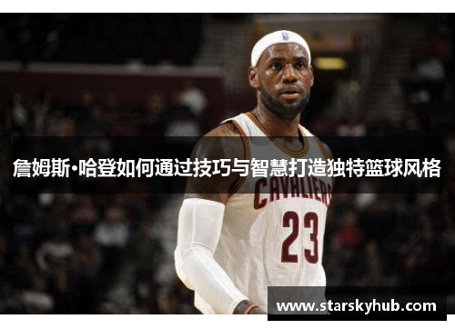 詹姆斯·哈登如何通过技巧与智慧打造独特篮球风格