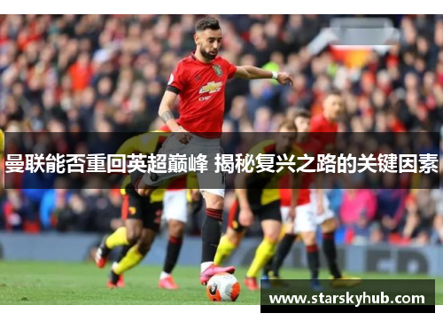 曼联能否重回英超巅峰 揭秘复兴之路的关键因素