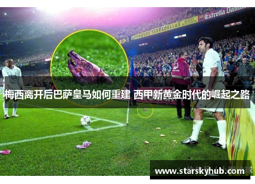 梅西离开后巴萨皇马如何重建 西甲新黄金时代的崛起之路