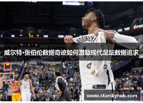 威尔特·张伯伦数据奇迹如何激励现代足坛数据追求