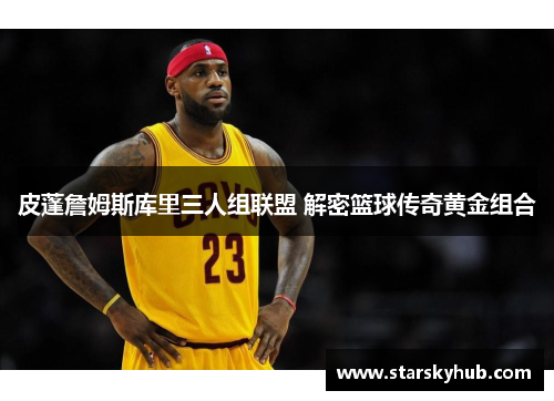 皮蓬詹姆斯库里三人组联盟 解密篮球传奇黄金组合