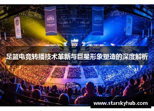 足篮电竞转播技术革新与巨星形象塑造的深度解析