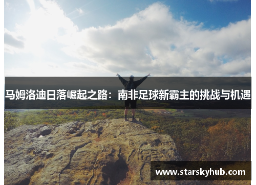 马姆洛迪日落崛起之路：南非足球新霸主的挑战与机遇