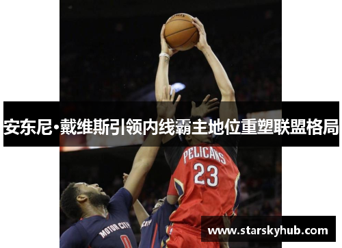 安东尼·戴维斯引领内线霸主地位重塑联盟格局