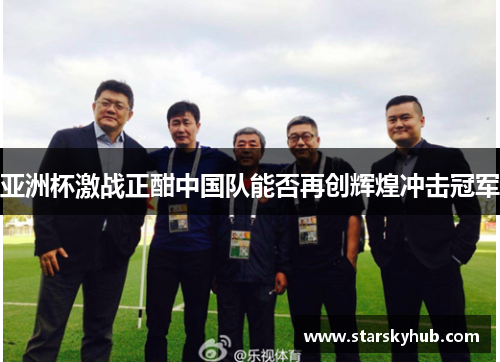 亚洲杯激战正酣中国队能否再创辉煌冲击冠军