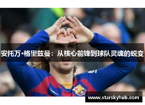 安托万·格里兹曼：从核心前锋到球队灵魂的蜕变