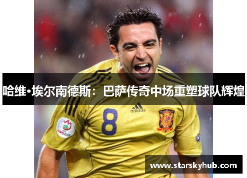 哈维·埃尔南德斯：巴萨传奇中场重塑球队辉煌